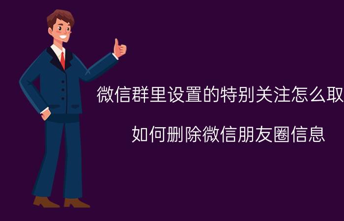 微信群里设置的特别关注怎么取消 如何删除微信朋友圈信息？